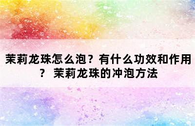 茉莉龙珠怎么泡？有什么功效和作用？ 茉莉龙珠的冲泡方法